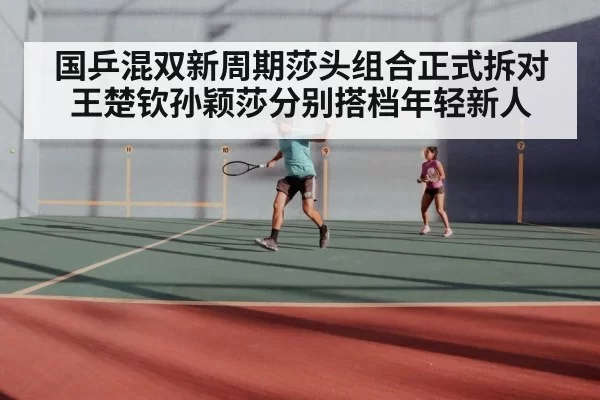国乒混双新周期莎头组合正式拆对王楚钦孙颖莎分别搭档年轻新人