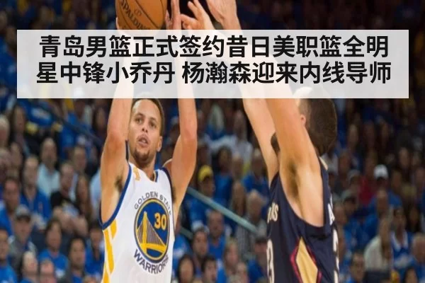 青岛男篮正式签约昔日美职篮全明星中锋小乔丹 杨瀚森迎来内线导师