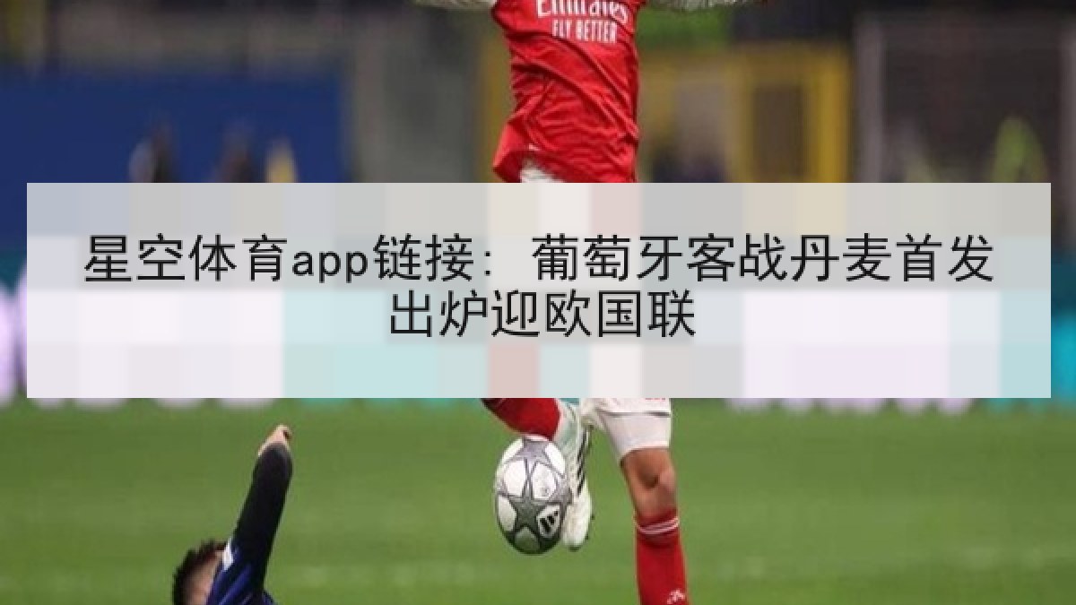 星空体育app链接: 葡萄牙客战丹麦首发出炉迎欧国联 星空体育app链接: 葡萄牙客战丹麦首发出炉迎欧国联