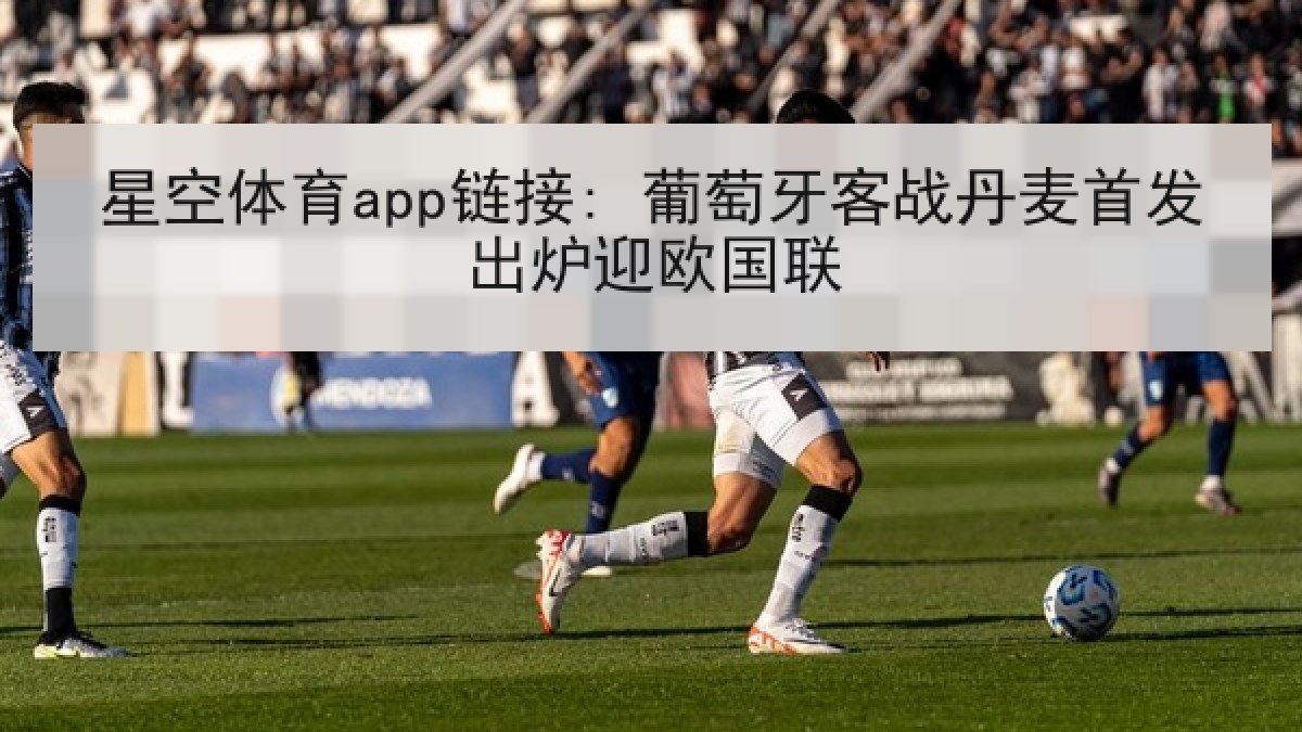 星空体育app链接: 葡萄牙客战丹麦首发出炉迎欧国联 星空体育app链接: 葡萄牙客战丹麦首发出炉迎欧国联
